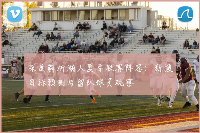 深度解析湖人夏季联赛阵容:新援目标预测与留队球员观察