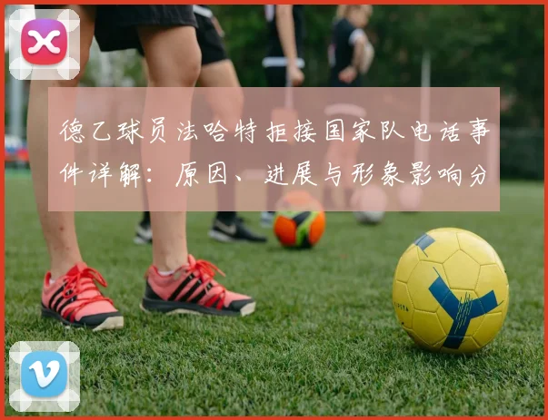 德乙球员法哈特拒接国家队电话事件详解：原因、进展与形象影响分析