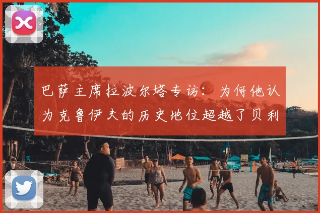 巴萨主席拉波尔塔专访：为何他认为克鲁伊夫的历史地位超越了贝利、马拉多纳与梅西？