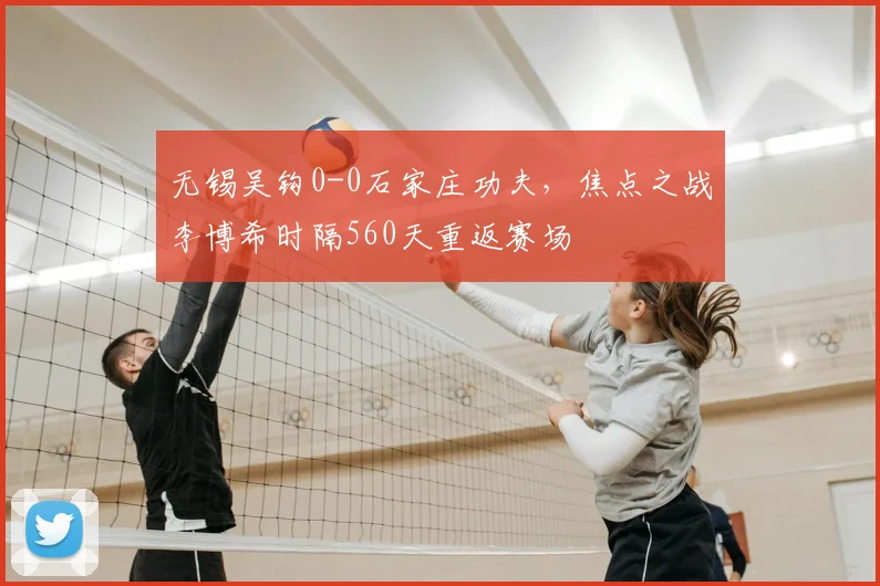 无锡吴钩0-0石家庄功夫,焦点之战李博希时隔560天重返赛场