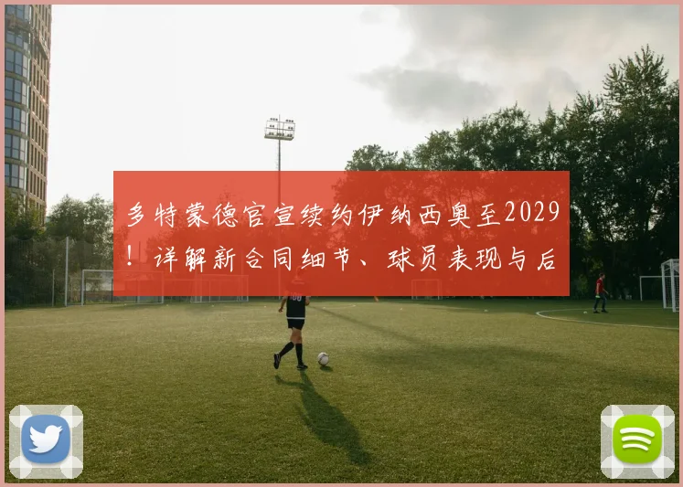多特蒙德官宣续约伊纳西奥至2029！详解新合同细节、球员表现与后防规划