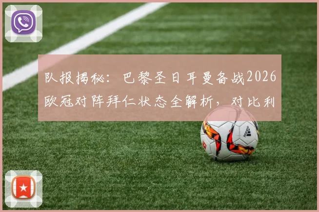 队报揭秘:巴黎圣日耳曼备战2026欧冠对阵拜仁状态全解析,对比利物浦备战氛围差异显著