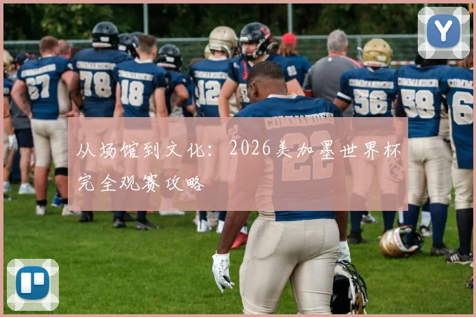 从场馆到文化：2026美加墨世界杯完全观赛攻略