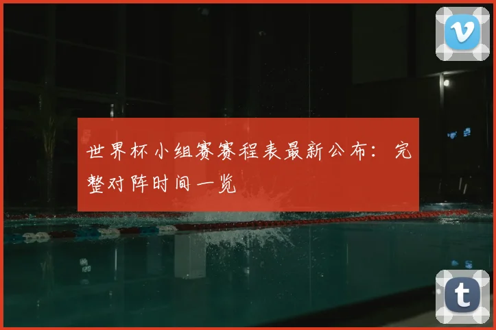 世界杯小组赛赛程表最新公布：完整对阵时间一览