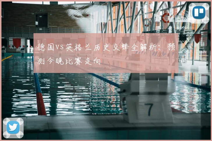 德国vs英格兰历史交锋全解析：预测今晚比赛走向