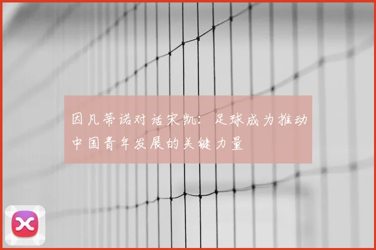 因凡蒂诺对话宋凯：足球成为推动中国青年发展的关键力量