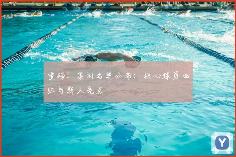 重磅！集训名单公布：核心球员回归与新人亮点