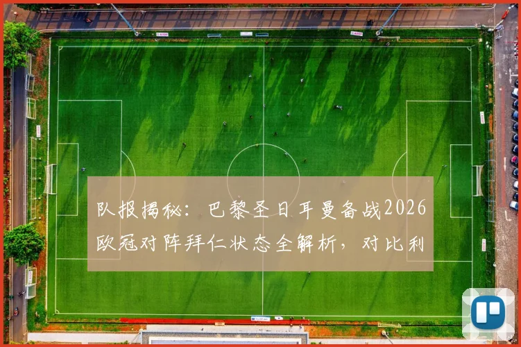 队报揭秘：巴黎圣日耳曼备战2026欧冠对阵拜仁状态全解析，对比利物浦备战氛围差异显著