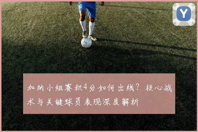 加纳小组赛积4分如何出线？核心战术与关键球员表现深度解析