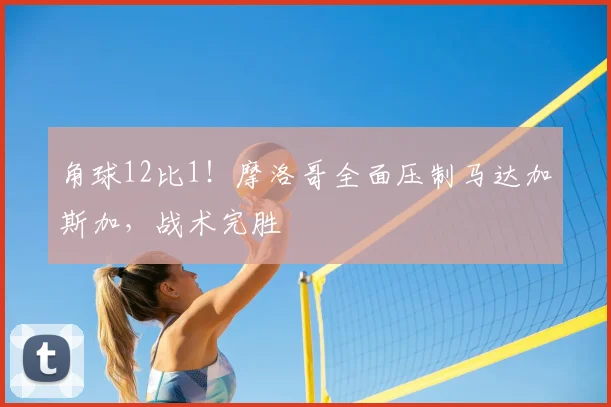 角球12比1!摩洛哥全面压制马达加斯加,战术完胜