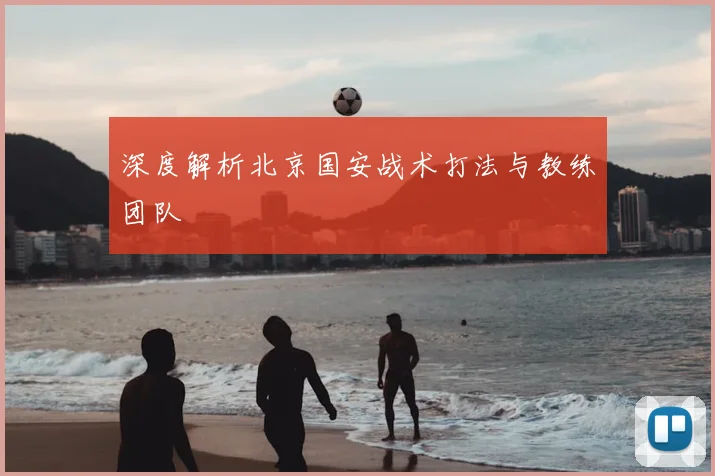 深度解析北京国安战术打法与教练团队