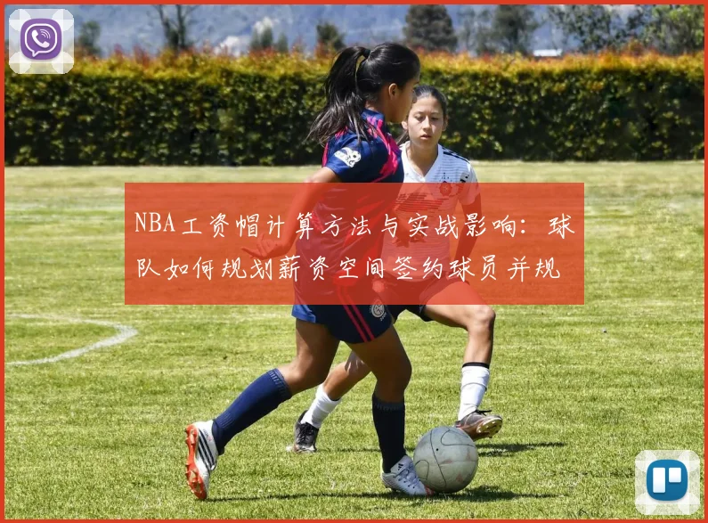 NBA工资帽计算方法与实战影响:球队如何规划薪资空间签约球员并规避奢侈税