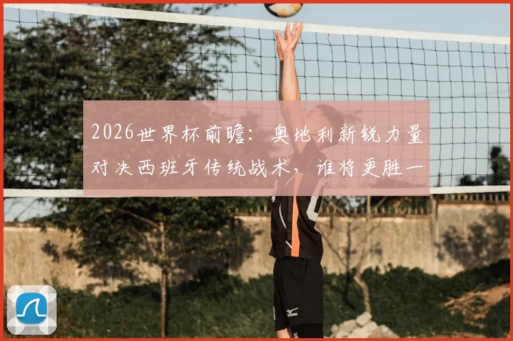 2026世界杯前瞻：奥地利新锐力量对决西班牙传统战术，谁将更胜一筹？