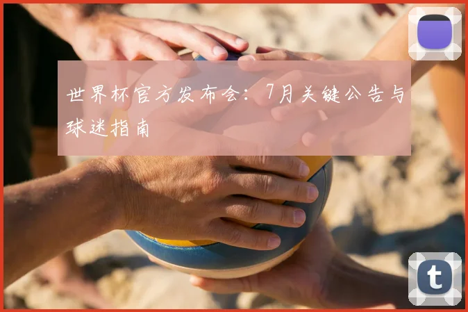 世界杯官方发布会：7月关键公告与球迷指南