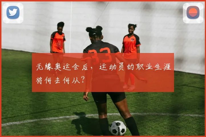 无缘奥运会后,运动员的职业生涯将何去何从?