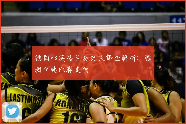 德国vs英格兰历史交锋全解析:预测今晚比赛走向