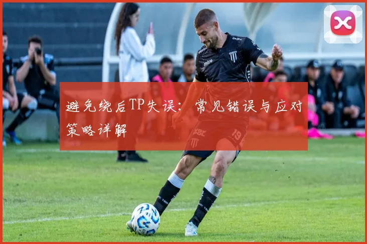 避免绕后TP失误:常见错误与应对策略详解