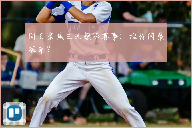 同日聚焦三大巅峰赛事:谁将问鼎冠军?
