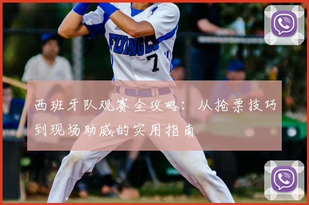 西班牙队观赛全攻略：从抢票技巧到现场助威的实用指南