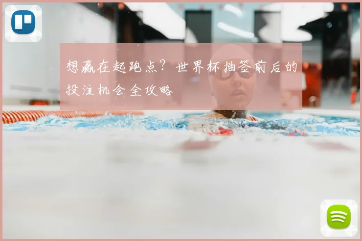 想赢在起跑点？世界杯抽签前后的投注机会全攻略