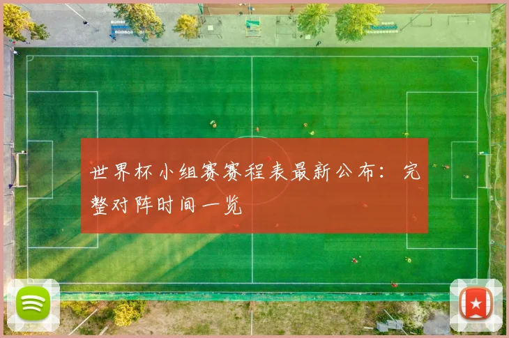 世界杯小组赛赛程表最新公布：完整对阵时间一览