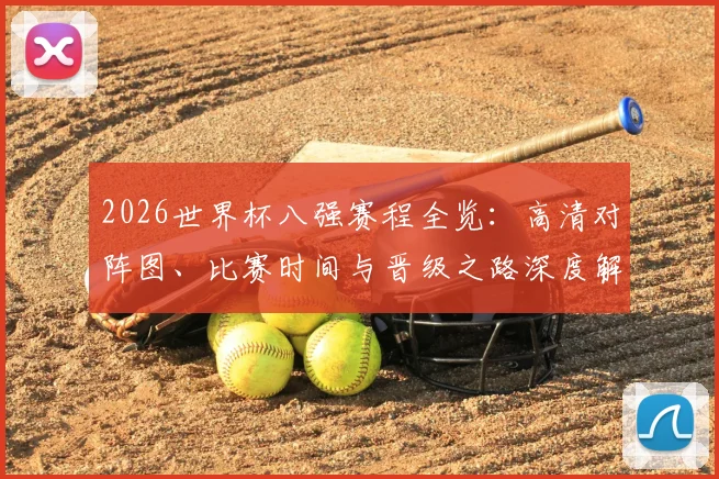 2026世界杯八强赛程全览:高清对阵图、比赛时间与晋级之路深度解析