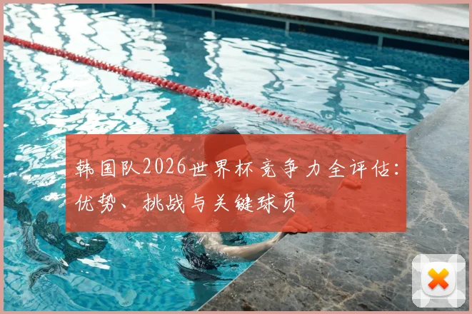 韩国队2026世界杯竞争力全评估:优势、挑战与关键球员