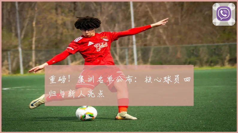 重磅!集训名单公布:核心球员回归与新人亮点