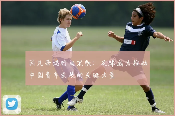 因凡蒂诺对话宋凯：足球成为推动中国青年发展的关键力量
